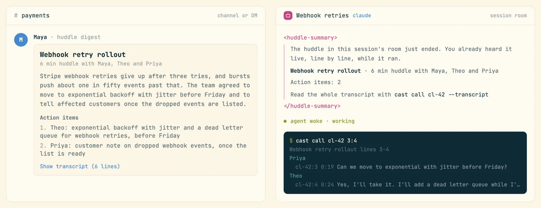 Left, a #payments channel message: Maya's huddle digest with the title, length, speakers, a summary paragraph, two action items and Show transcript. Right, the session room: a huddle-summary block telling the agent it already heard the huddle live, with the command cast call cl-42 --transcript, then agent woke, working, and a terminal running cast call cl-42 3:4.
