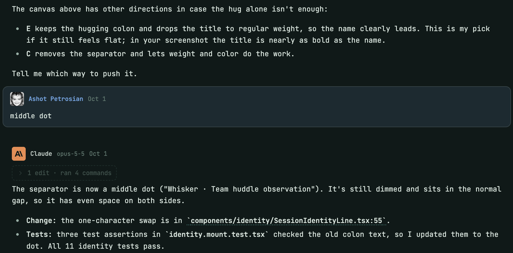 The agent's message: The canvas above has other directions in case the hug alone isn't enough, recommending E and describing C, then Tell me which way to push it. Below, a message from Ashot Petrosian on Oct 1: middle dot. Then Claude: The separator is now a middle dot (Whisker · Team huddle observation), with the change in components/identity/SessionIdentityLine.tsx and three test assertions updated; all 11 identity tests pass